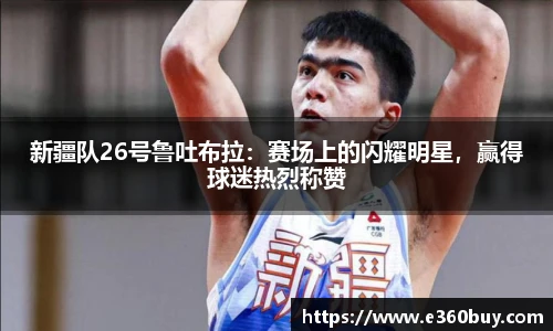 新疆队26号鲁吐布拉：赛场上的闪耀明星，赢得球迷热烈称赞