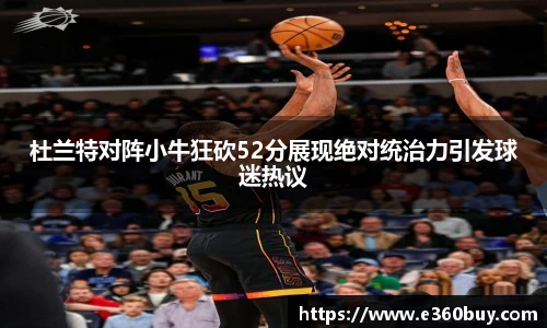 杜兰特对阵小牛狂砍52分展现绝对统治力引发球迷热议