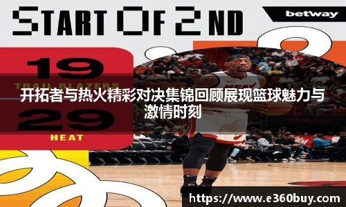 开拓者与热火精彩对决集锦回顾展现篮球魅力与激情时刻