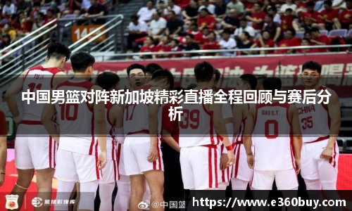中国男篮对阵新加坡精彩直播全程回顾与赛后分析