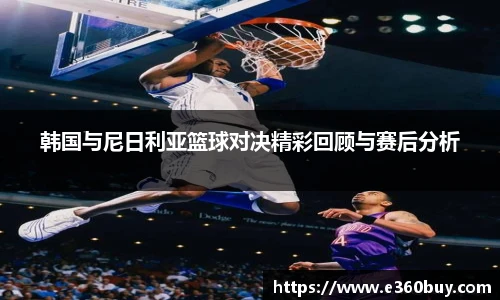 韩国与尼日利亚篮球对决精彩回顾与赛后分析