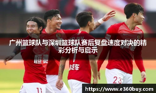广州篮球队与深圳篮球队赛后复盘速度对决的精彩分析与启示